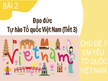 Bài giảng Đạo đức 3 (Kết nối tri thức) - Chủ đề 1: Em yêu tổ quốc Việt Nam - Bài 2: Tự hào Tổ quốc Việt Nam (Tiết 3)