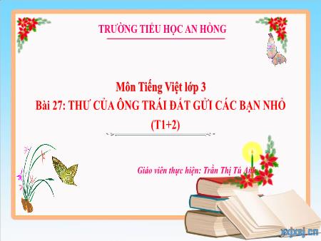 Bài giảng Tiếng Việt 3 (Kết nối tri thức) - Bài 27: Thư của ông Trái đất gửi các bạn nhỏ (Tiết 1+2) - Năm học 2023-2024 - Trần Thị Tú Anh