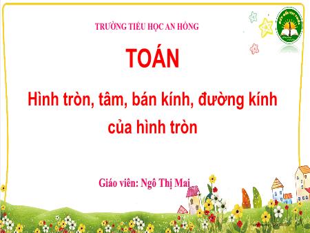 Bài giảng Toán 3 (Kết nối tri thức) - Bài 17: Hình tròn, tâm, bán kính, đường kính của hình tròn - Ngô Thị Mai