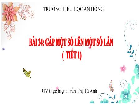 Bài giảng Toán 3 (Kết nối tri thức) - Bài 24: Gấp 1 số lên 1 số lần (Tiết 1) - Trần Thị Tú Anh