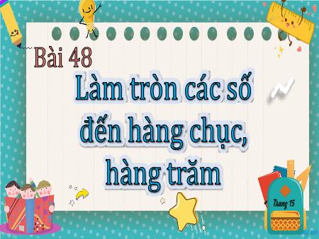 Bài giảng Toán 3 (Kết nối tri thức) - Bài 48: Làm tròn các số đến hàng chục, hàng trăm