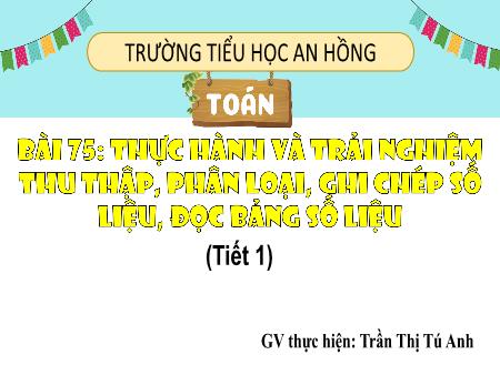 Bài giảng Toán 3 (Kết nối tri thức) - Bài 75: Thực hành và trải nghiệm thu thập, phân loại, ghi chép số liệu, đọc bảng số liệu (Tiết 1) - Trần Thị Tú Anh