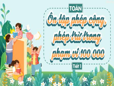 Bài giảng Toán 3 (Kết nối tri thức) - Bài: Ôn tập phép cộng, phép trừ trong phạm vi 100 000 (Tiết 1)